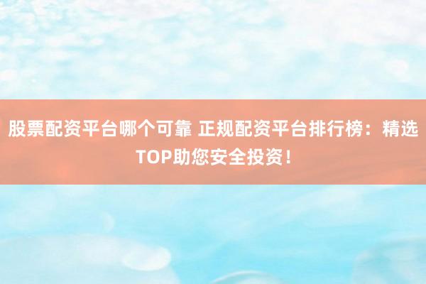 股票配资平台哪个可靠 正规配资平台排行榜：精选TOP助您安全投资！