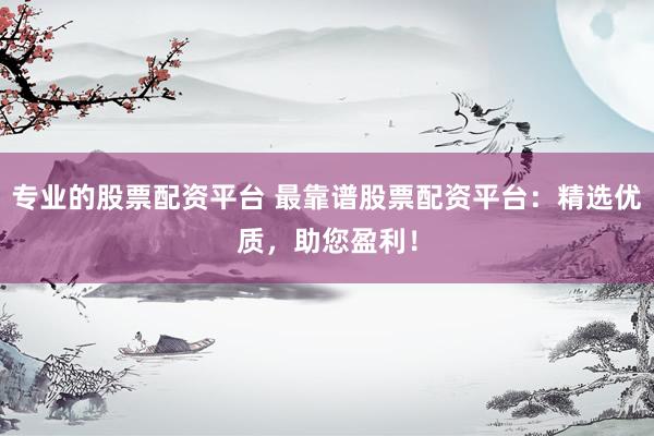 专业的股票配资平台 最靠谱股票配资平台：精选优质，助您盈利！