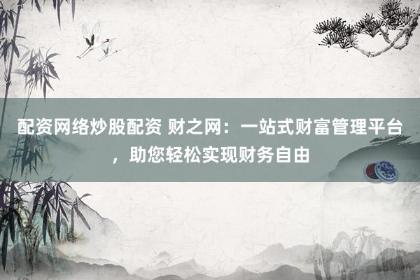 配资网络炒股配资 财之网：一站式财富管理平台，助您轻松实现财务自由
