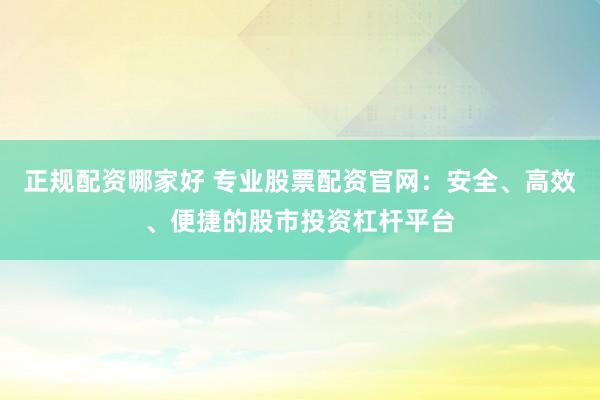正规配资哪家好 专业股票配资官网：安全、高效、便捷的股市投资杠杆平台