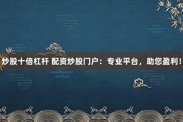 炒股十倍杠杆 配资炒股门户：专业平台，助您盈利！