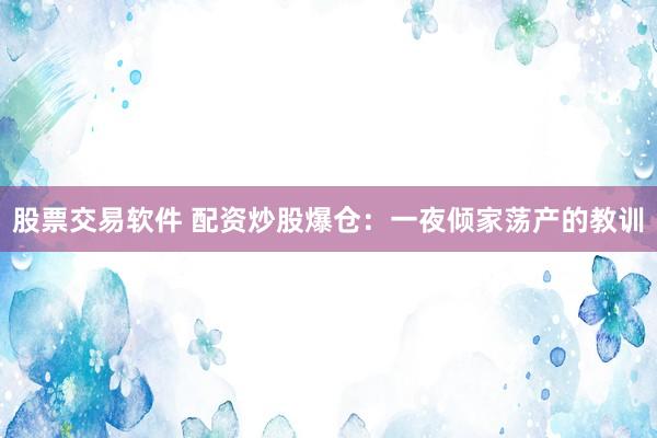 股票交易软件 配资炒股爆仓：一夜倾家荡产的教训