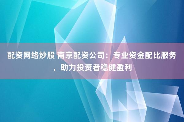 配资网络炒股 南京配资公司：专业资金配比服务，助力投资者稳健盈利