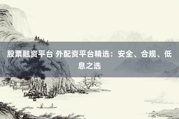 股票融资平台 外配资平台精选：安全、合规、低息之选