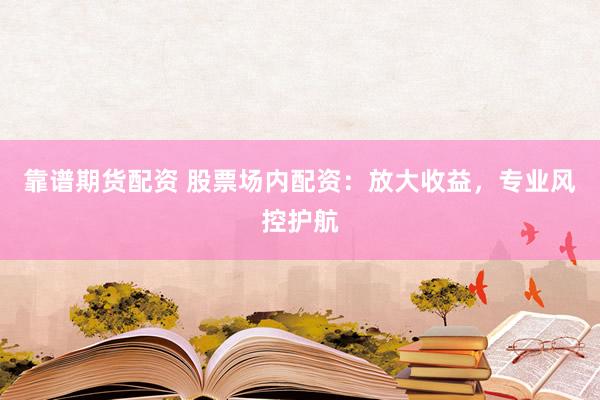 靠谱期货配资 股票场内配资：放大收益，专业风控护航