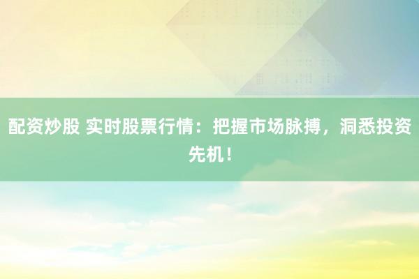配资炒股 实时股票行情：把握市场脉搏，洞悉投资先机！