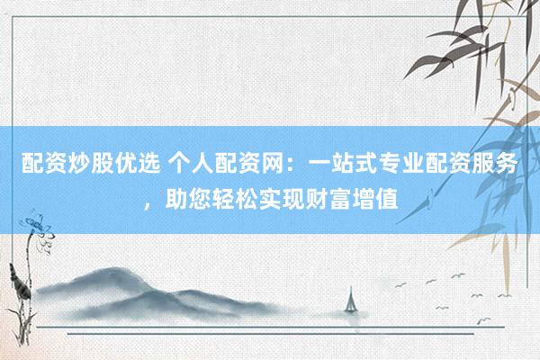 配资炒股优选 个人配资网：一站式专业配资服务，助您轻松实现财富增值