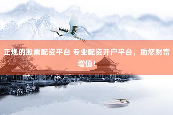 正规的股票配资平台 专业配资开户平台，助您财富增值！