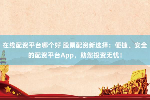 在线配资平台哪个好 股票配资新选择：便捷、安全的配资平台App，助您投资无忧！