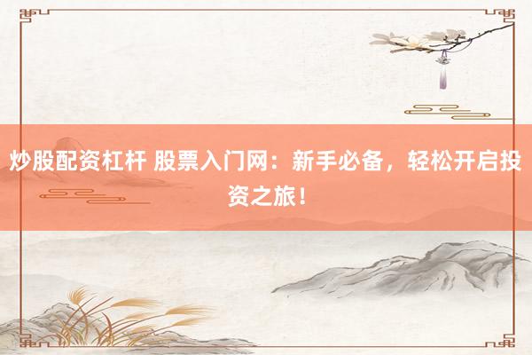 炒股配资杠杆 股票入门网：新手必备，轻松开启投资之旅！