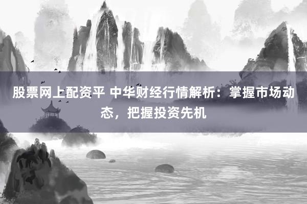 股票网上配资平 中华财经行情解析：掌握市场动态，把握投资先机