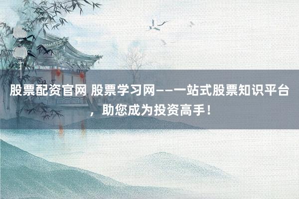 股票配资官网 股票学习网——一站式股票知识平台，助您成为投资高手！