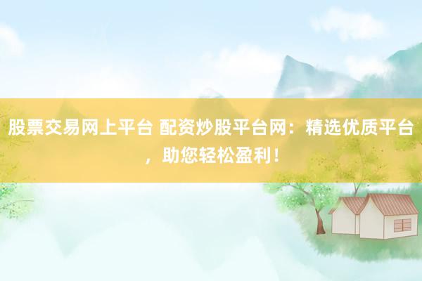 股票交易网上平台 配资炒股平台网：精选优质平台，助您轻松盈利！