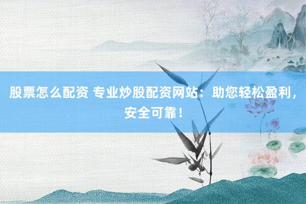 股票怎么配资 专业炒股配资网站：助您轻松盈利，安全可靠！