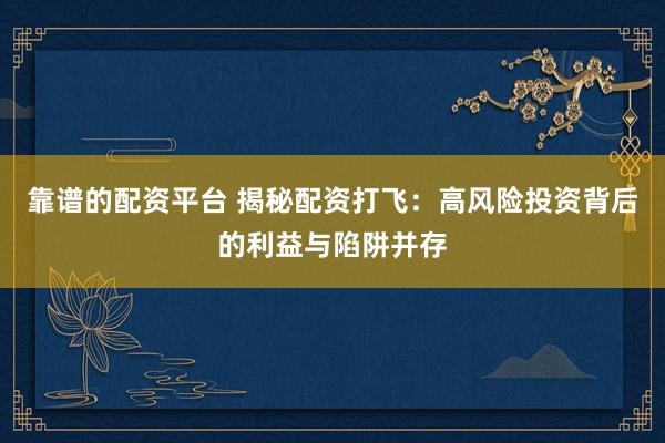 靠谱的配资平台 揭秘配资打飞：高风险投资背后的利益与陷阱并存