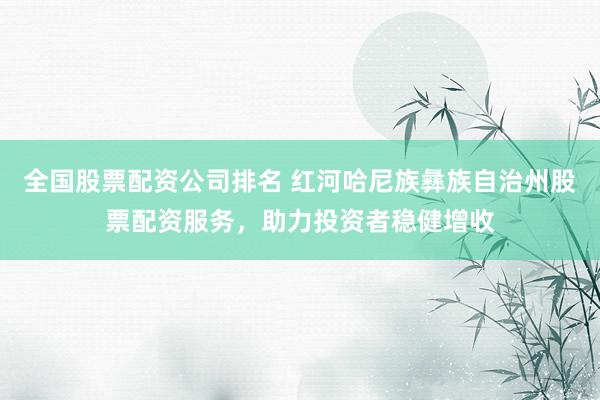 全国股票配资公司排名 红河哈尼族彝族自治州股票配资服务，助力投资者稳健增收