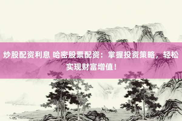 炒股配资利息 哈密股票配资：掌握投资策略，轻松实现财富增值！