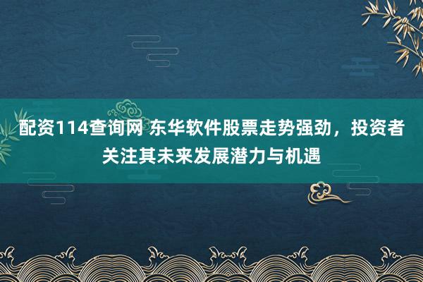 配资114查询网 东华软件股票走势强劲，投资者关注其未来发展潜力与机遇