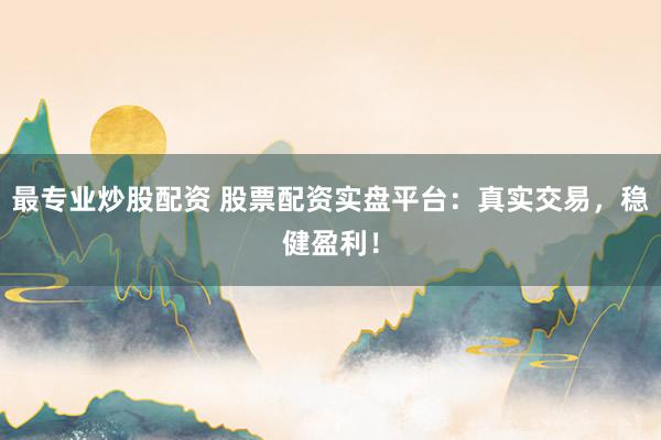 最专业炒股配资 股票配资实盘平台：真实交易，稳健盈利！