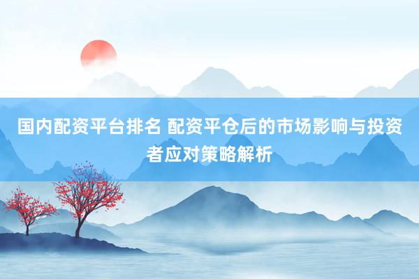 国内配资平台排名 配资平仓后的市场影响与投资者应对策略解析