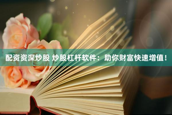 配资资深炒股 炒股杠杆软件：助你财富快速增值！