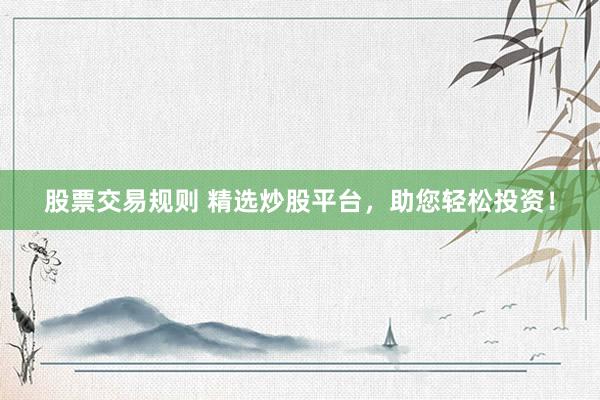 股票交易规则 精选炒股平台，助您轻松投资！