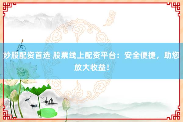 炒股配资首选 股票线上配资平台：安全便捷，助您放大收益！