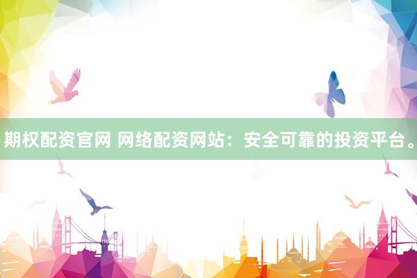 期权配资官网 网络配资网站：安全可靠的投资平台。