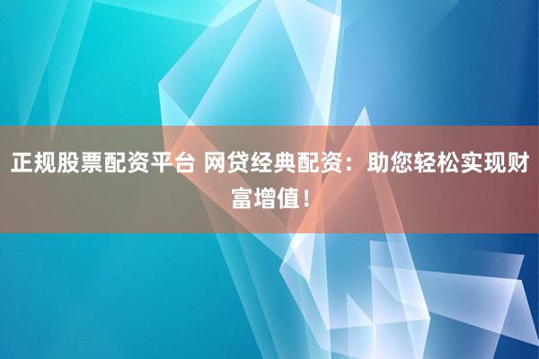 正规股票配资平台 网贷经典配资：助您轻松实现财富增值！