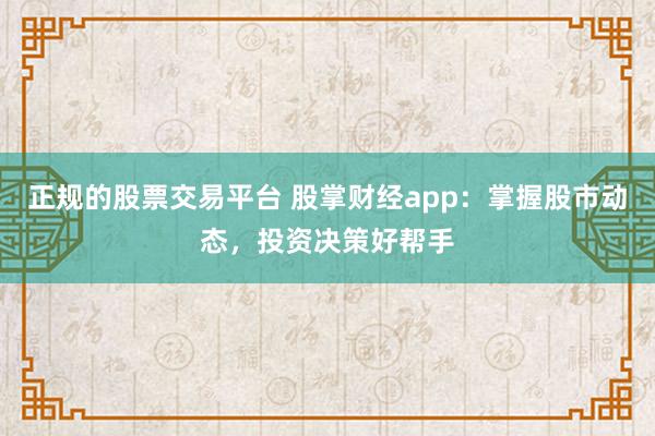 正规的股票交易平台 股掌财经app：掌握股市动态，投资决策好帮手