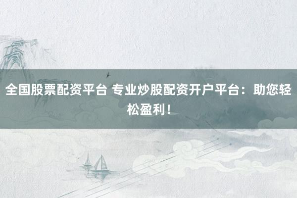 全国股票配资平台 专业炒股配资开户平台：助您轻松盈利！