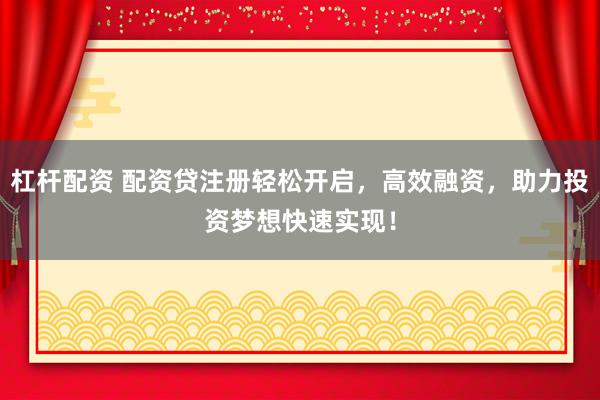 杠杆配资 配资贷注册轻松开启，高效融资，助力投资梦想快速实现！