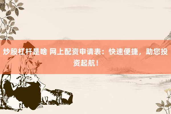 炒股杠杆是啥 网上配资申请表：快速便捷，助您投资起航！