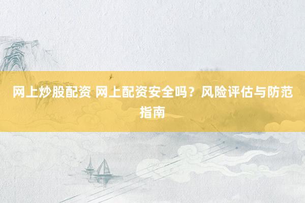 网上炒股配资 网上配资安全吗？风险评估与防范指南