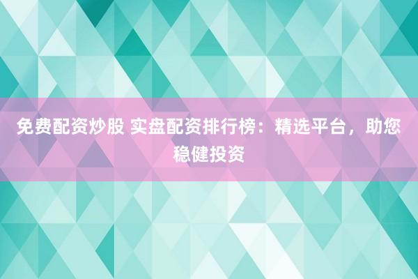 免费配资炒股 实盘配资排行榜：精选平台，助您稳健投资