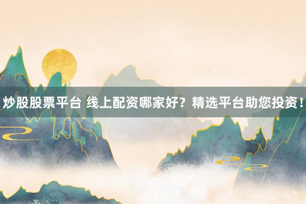 炒股股票平台 线上配资哪家好？精选平台助您投资！