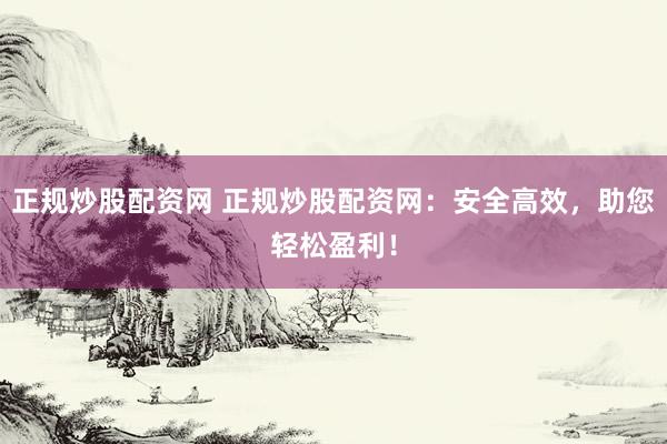 正规炒股配资网 正规炒股配资网：安全高效，助您轻松盈利！