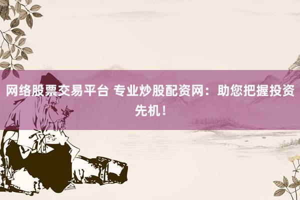 网络股票交易平台 专业炒股配资网：助您把握投资先机！