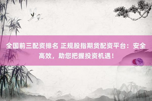 全国前三配资排名 正规股指期货配资平台：安全高效，助您把握投资机遇！