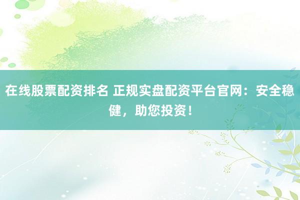 在线股票配资排名 正规实盘配资平台官网：安全稳健，助您投资！