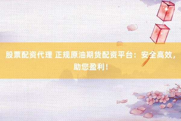 股票配资代理 正规原油期货配资平台：安全高效，助您盈利！