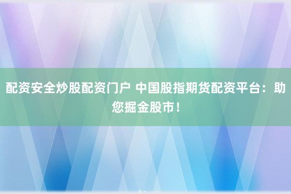 配资安全炒股配资门户 中国股指期货配资平台：助您掘金股市！