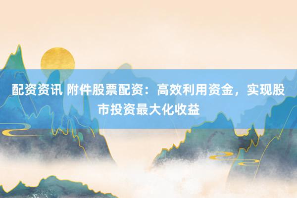 配资资讯 附件股票配资：高效利用资金，实现股市投资最大化收益