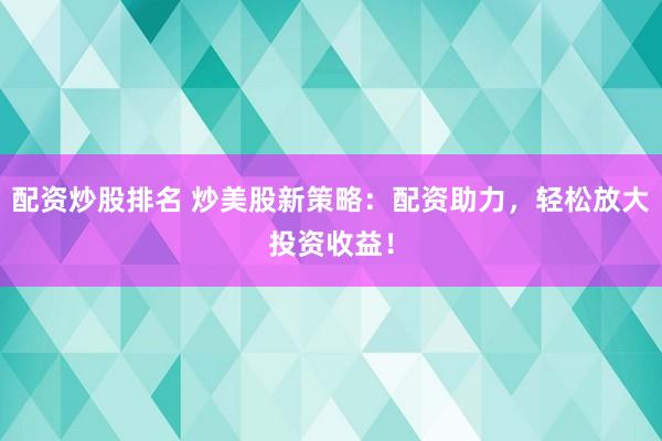 配资炒股排名 炒美股新策略：配资助力，轻松放大投资收益！
