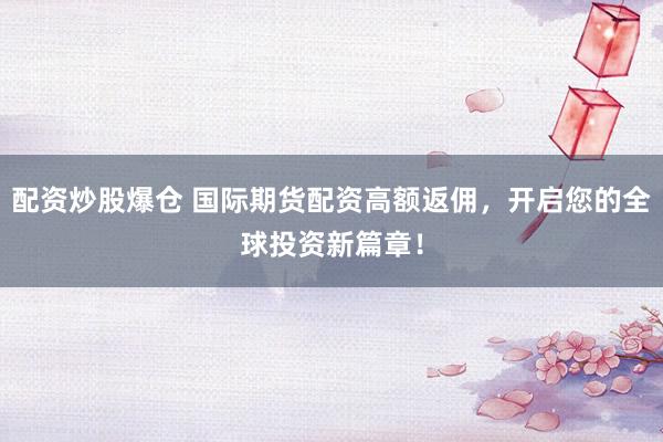 配资炒股爆仓 国际期货配资高额返佣，开启您的全球投资新篇章！