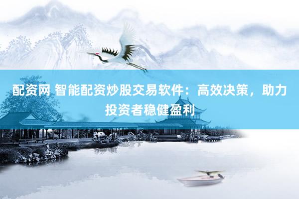 配资网 智能配资炒股交易软件：高效决策，助力投资者稳健盈利