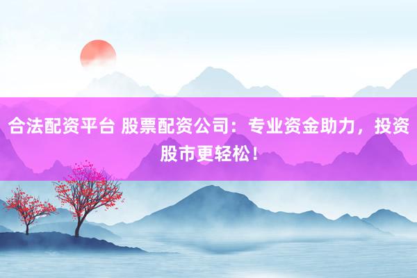 合法配资平台 股票配资公司：专业资金助力，投资股市更轻松！