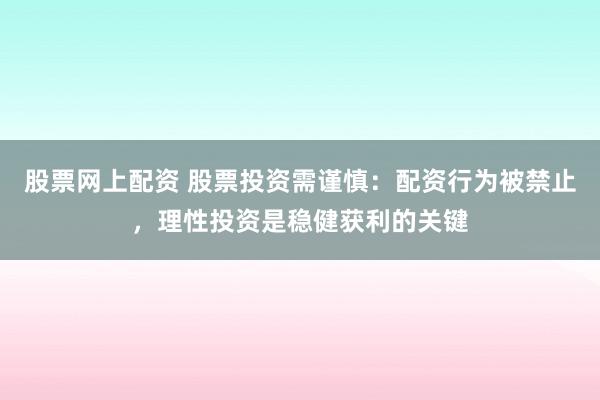 股票网上配资 股票投资需谨慎：配资行为被禁止，理性投资是稳健获利的关键
