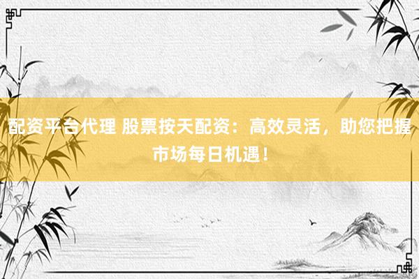 配资平台代理 股票按天配资：高效灵活，助您把握市场每日机遇！