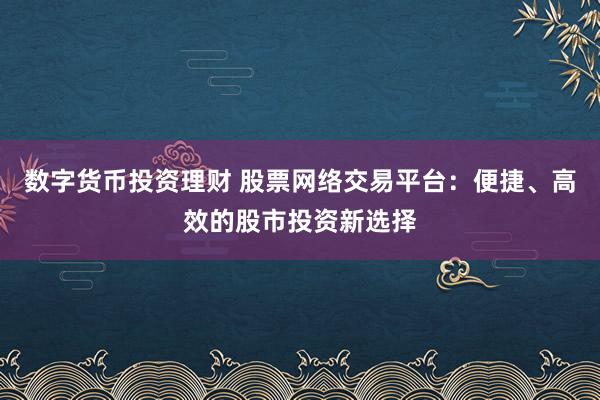 数字货币投资理财 股票网络交易平台：便捷、高效的股市投资新选择